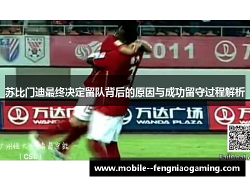 苏比门迪最终决定留队背后的原因与成功留守过程解析