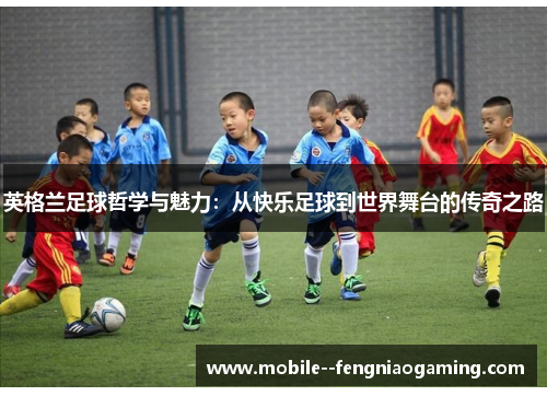 英格兰足球哲学与魅力：从快乐足球到世界舞台的传奇之路