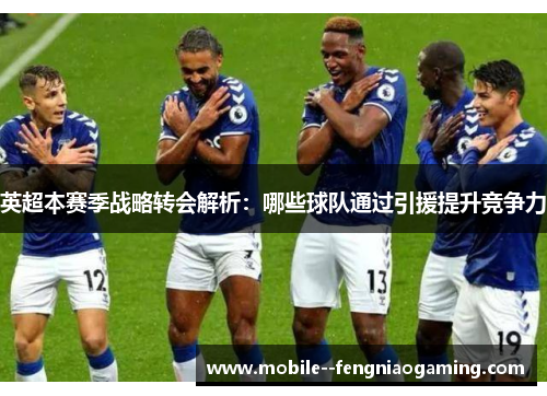 英超本赛季战略转会解析：哪些球队通过引援提升竞争力