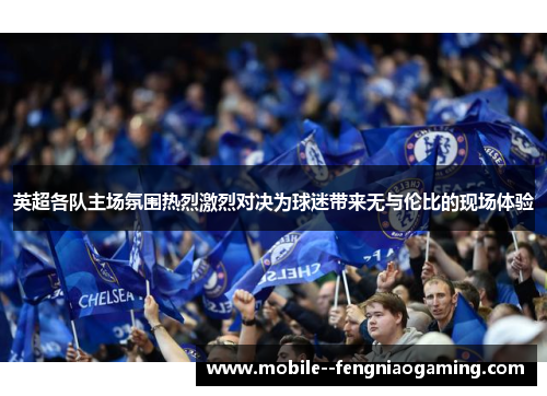 英超各队主场氛围热烈激烈对决为球迷带来无与伦比的现场体验