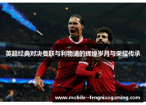 英超经典对决曼联与利物浦的辉煌岁月与荣耀传承