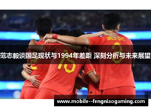 范志毅谈国足现状与1994年差距 深刻分析与未来展望
