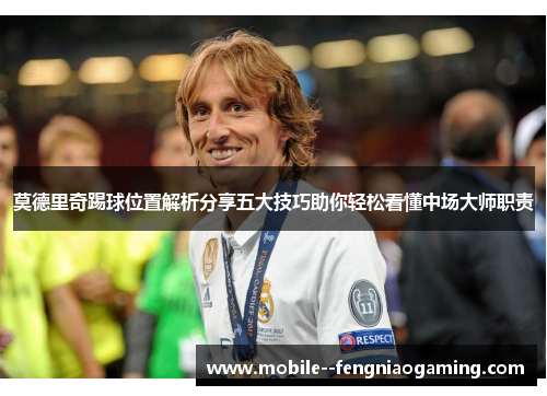 莫德里奇踢球位置解析分享五大技巧助你轻松看懂中场大师职责