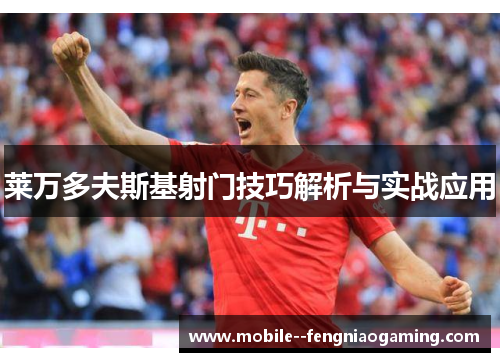 莱万多夫斯基射门技巧解析与实战应用