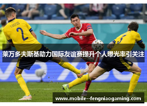 莱万多夫斯基助力国际友谊赛提升个人曝光率引关注