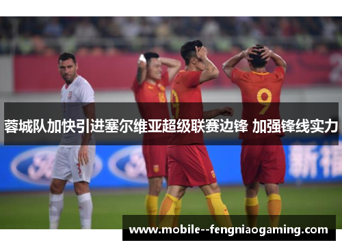 蓉城队加快引进塞尔维亚超级联赛边锋 加强锋线实力