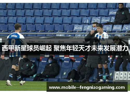 西甲新星球员崛起 聚焦年轻天才未来发展潜力