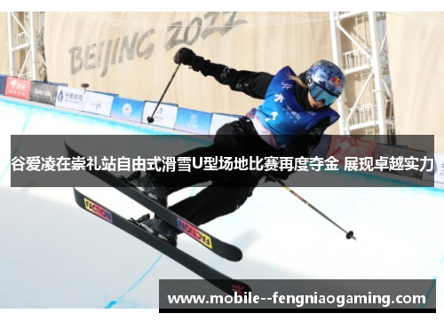谷爱凌在崇礼站自由式滑雪U型场地比赛再度夺金 展现卓越实力 谷爱凌在崇礼站自由式滑雪U型场地比赛再度夺金 展现卓越实力