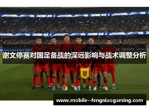谢文停赛对国足备战的深远影响与战术调整分析