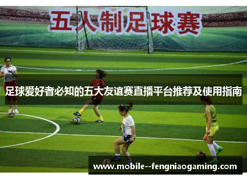足球爱好者必知的五大友谊赛直播平台推荐及使用指南