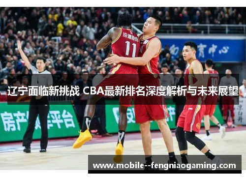 辽宁面临新挑战 CBA最新排名深度解析与未来展望