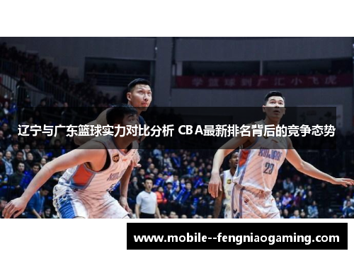 辽宁与广东篮球实力对比分析 CBA最新排名背后的竞争态势