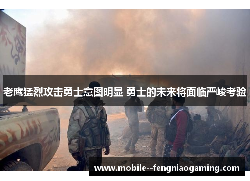 老鹰猛烈攻击勇士意图明显 勇士的未来将面临严峻考验