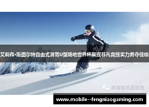 艾莉森·斯图尔特自由式滑雪U型场地世界杯展现非凡竞技实力勇夺佳绩