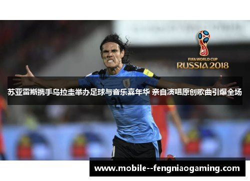 苏亚雷斯携手乌拉圭举办足球与音乐嘉年华 亲自演唱原创歌曲引爆全场