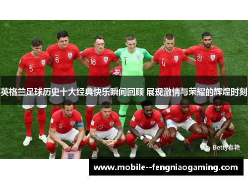 英格兰足球历史十大经典快乐瞬间回顾 展现激情与荣耀的辉煌时刻
