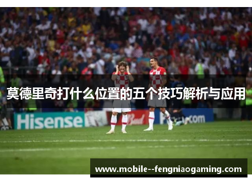 莫德里奇打什么位置的五个技巧解析与应用