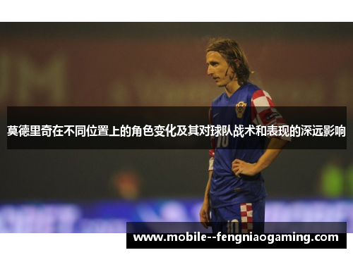 莫德里奇在不同位置上的角色变化及其对球队战术和表现的深远影响