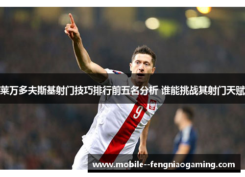 莱万多夫斯基射门技巧排行前五名分析 谁能挑战其射门天赋