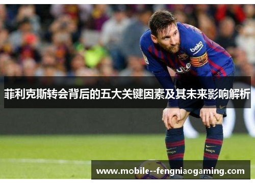 菲利克斯转会背后的五大关键因素及其未来影响解析