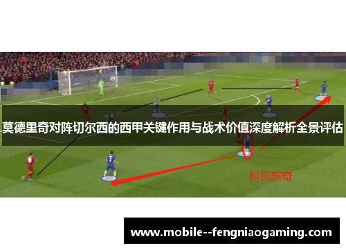 莫德里奇对阵切尔西的西甲关键作用与战术价值深度解析全景评估
