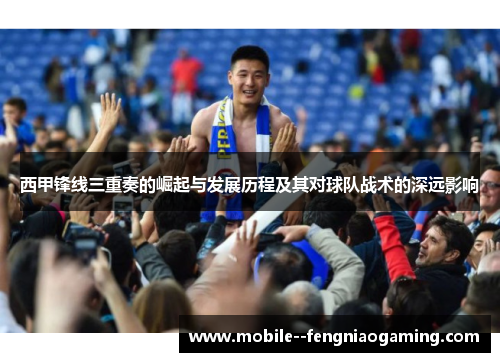 西甲锋线三重奏的崛起与发展历程及其对球队战术的深远影响