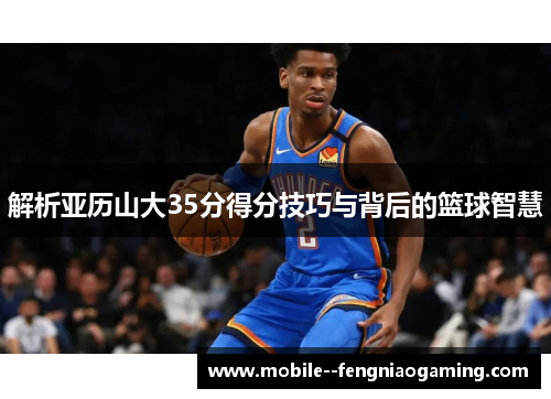 解析亚历山大35分得分技巧与背后的篮球智慧