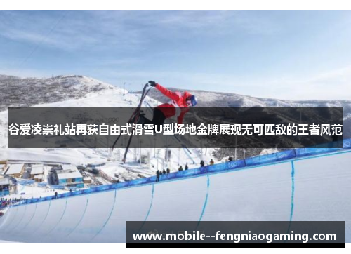 谷爱凌崇礼站再获自由式滑雪U型场地金牌展现无可匹敌的王者风范