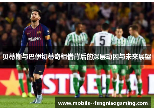 贝蒂斯与巴伊切蒂奇租借背后的深层动因与未来展望