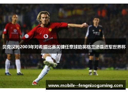 贝克汉姆2003年对希腊比赛关键任意球助英格兰逆袭进军世界杯
