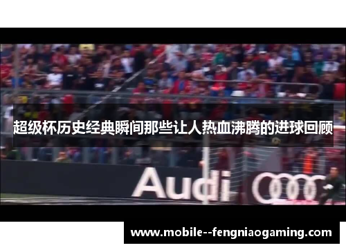 超级杯历史经典瞬间那些让人热血沸腾的进球回顾