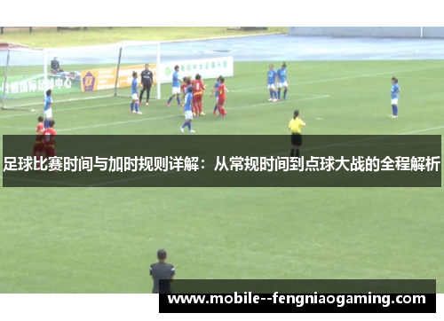 足球比赛时间与加时规则详解:从常规时间到点球大战的全程解析 足球比赛时间与加时规则详解:从常规时间到点球大战的全程解析