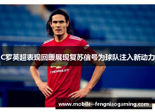 C罗英超表现回暖展现复苏信号为球队注入新动力