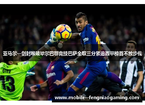 亚马尔一剑封喉破毕尔巴鄂竞技巴萨全取三分紧追西甲榜首不放步伐