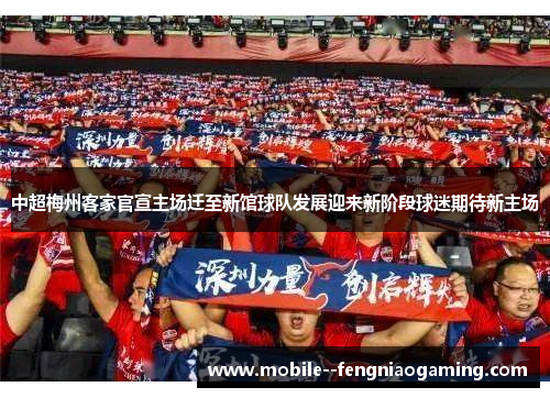 中超梅州客家官宣主场迁至新馆球队发展迎来新阶段球迷期待新主场