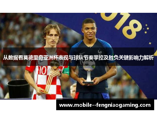 从数据看莫德里奇亚洲杯表现与球队节奏掌控及胜负关键影响力解析