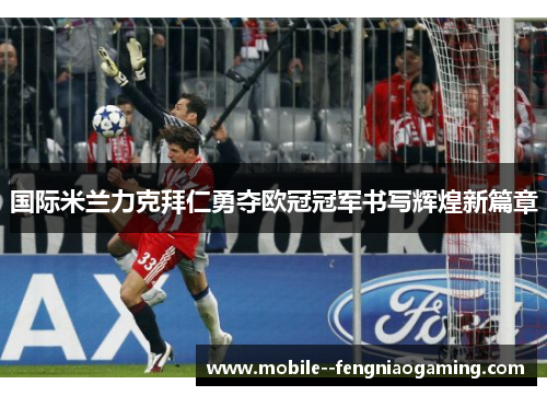 国际米兰力克拜仁勇夺欧冠冠军书写辉煌新篇章