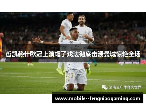 哲凯赖什欧冠上演帽子戏法彻底击溃曼城惊艳全场