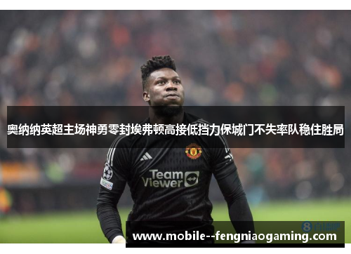 奥纳纳英超主场神勇零封埃弗顿高接低挡力保城门不失率队稳住胜局