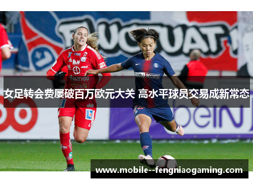 女足转会费屡破百万欧元大关 高水平球员交易成新常态
