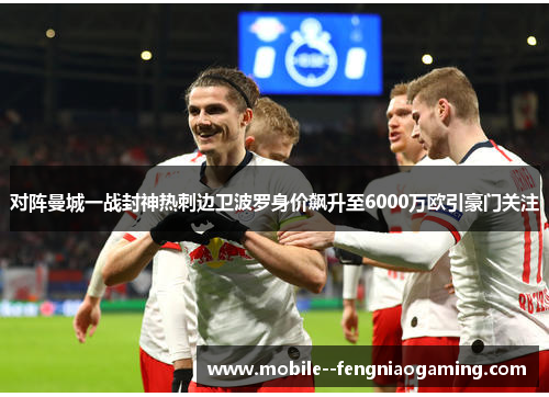 对阵曼城一战封神热刺边卫波罗身价飙升至6000万欧引豪门关注