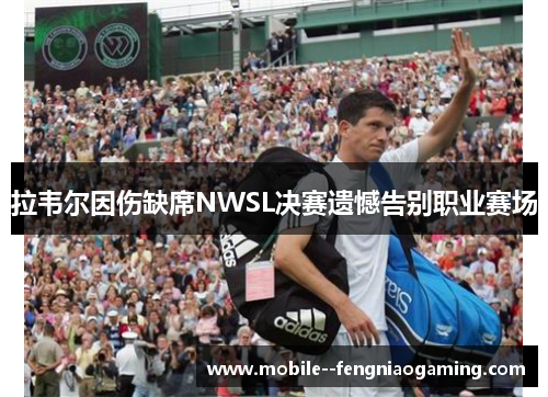 拉韦尔因伤缺席NWSL决赛遗憾告别职业赛场