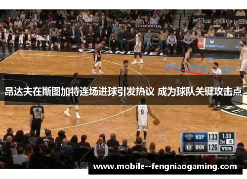 昂达夫在斯图加特连场进球引发热议 成为球队关键攻击点