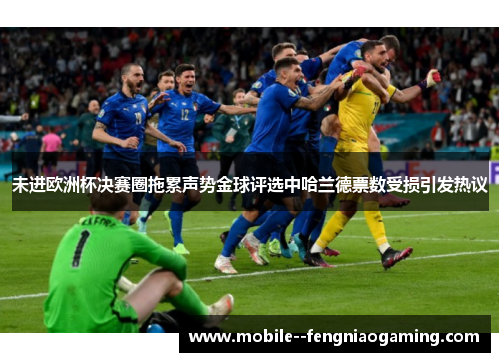 未进欧洲杯决赛圈拖累声势金球评选中哈兰德票数受损引发热议