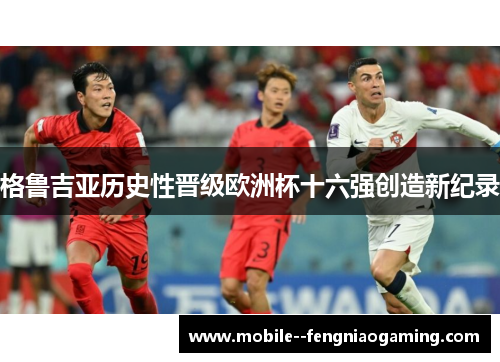 格鲁吉亚历史性晋级欧洲杯十六强创造新纪录