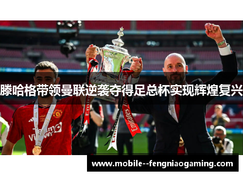 滕哈格带领曼联逆袭夺得足总杯实现辉煌复兴