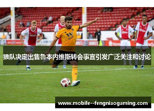 狼队决定出售鲁本内维斯转会事宜引发广泛关注和讨论