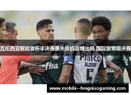 瓦伦西亚解放者杯半决赛屡失良机遗憾出局 国际敦晋级决赛