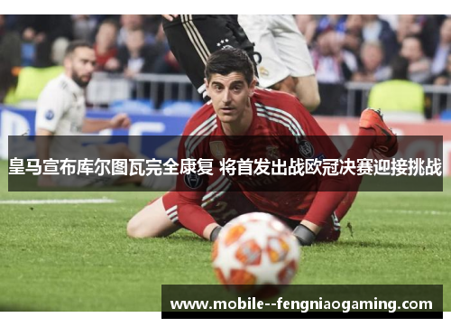 皇马宣布库尔图瓦完全康复 将首发出战欧冠决赛迎接挑战
