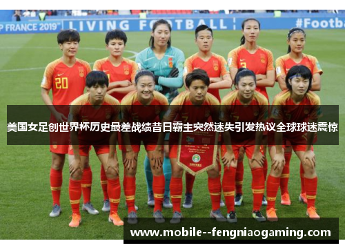 美国女足创世界杯历史最差战绩昔日霸主突然迷失引发热议全球球迷震惊